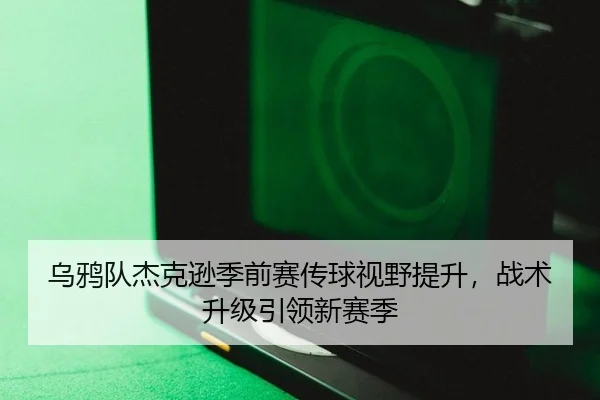 乌鸦队杰克逊季前赛传球视野提升，战术升级引领新赛季