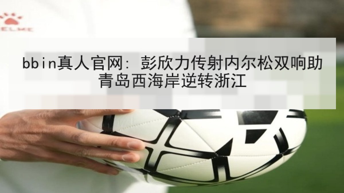 bbin真人官网: 彭欣力传射内尔松双响助青岛西海岸逆转浙江 bbin真人官网: 彭欣力传射内尔松双响助青岛西海岸逆转浙江