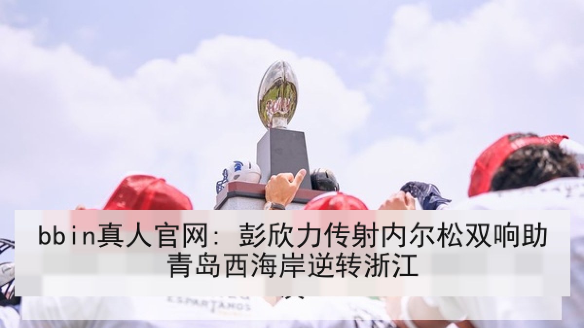 bbin真人官网: 彭欣力传射内尔松双响助青岛西海岸逆转浙江
