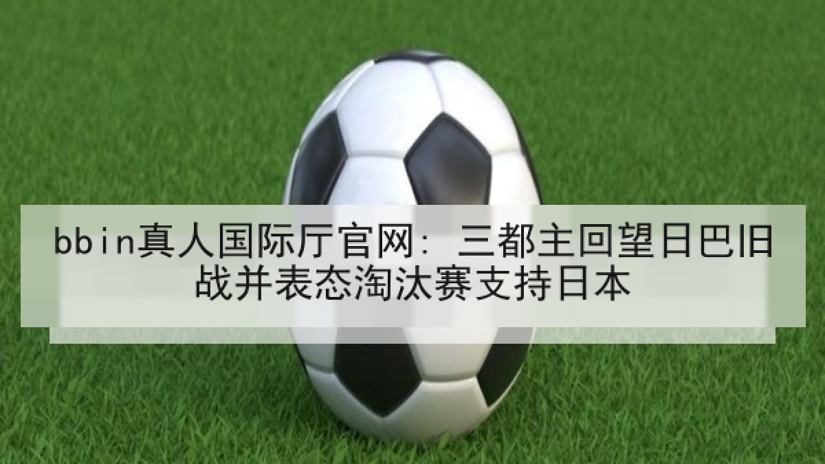 bbin真人国际厅官网: 三都主回望日巴旧战并表态淘汰赛支持日本