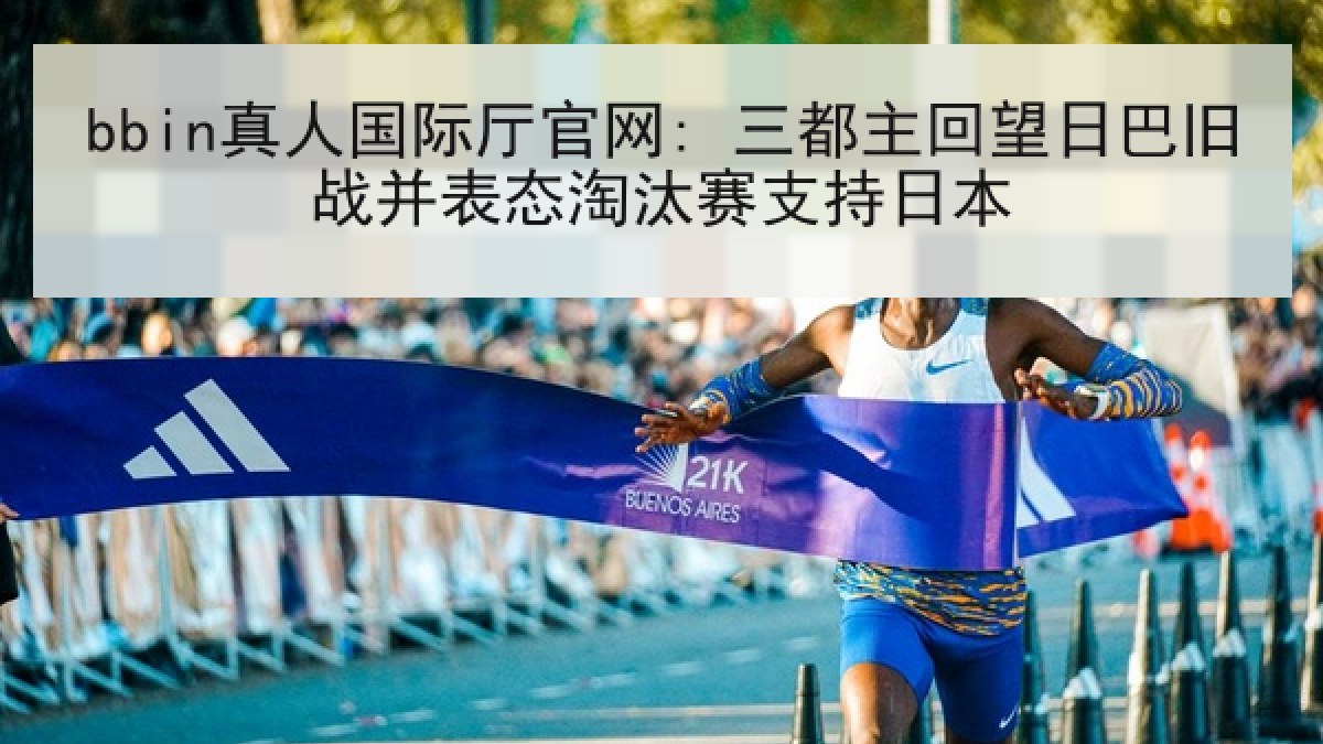 bbin真人国际厅官网: 三都主回望日巴旧战并表态淘汰赛支持日本