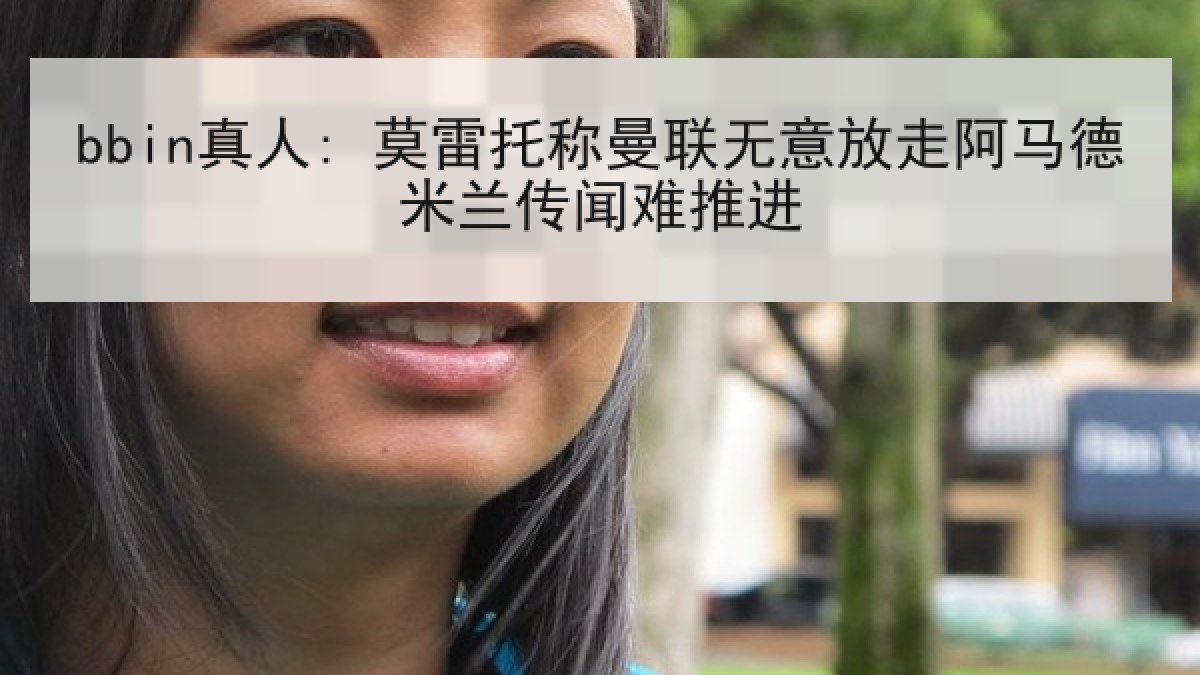 bbin真人: 莫雷托称曼联无意放走阿马德米兰传闻难推进 bbin真人: 莫雷托称曼联无意放走阿马德米兰传闻难推进