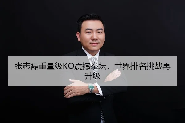 张志磊重量级KO震撼拳坛，世界排名挑战再升级