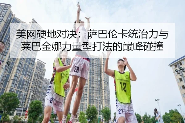 美网硬地对决：萨巴伦卡统治力与莱巴金娜力量型打法的巅峰碰撞