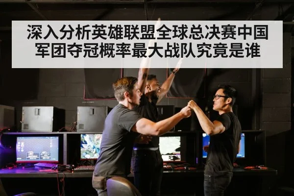深入分析英雄联盟全球总决赛中国军团夺冠概率最大战队究竟是谁