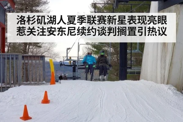 洛杉矶湖人夏季联赛新星表现亮眼惹关注安东尼续约谈判搁置引热议