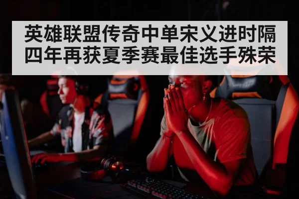 英雄联盟传奇中单宋义进时隔四年再获夏季赛最佳选手殊荣