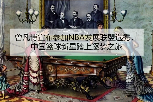 曾凡博宣布参加NBA发展联盟选秀，中国篮球新星踏上逐梦之旅