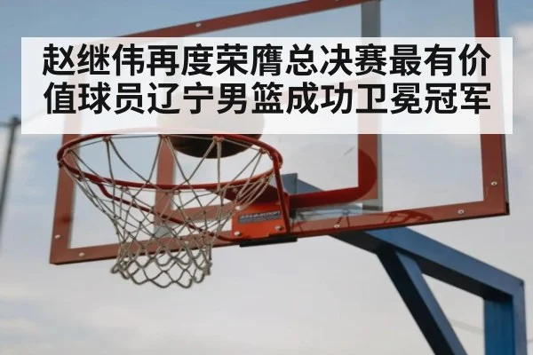 赵继伟再度荣膺总决赛最有价值球员辽宁男篮成功卫冕冠军