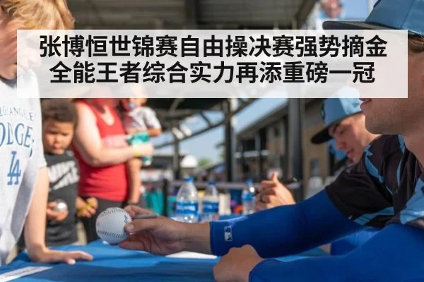 张博恒世锦赛自由操决赛强势摘金 全能王者综合实力再添重磅一冠