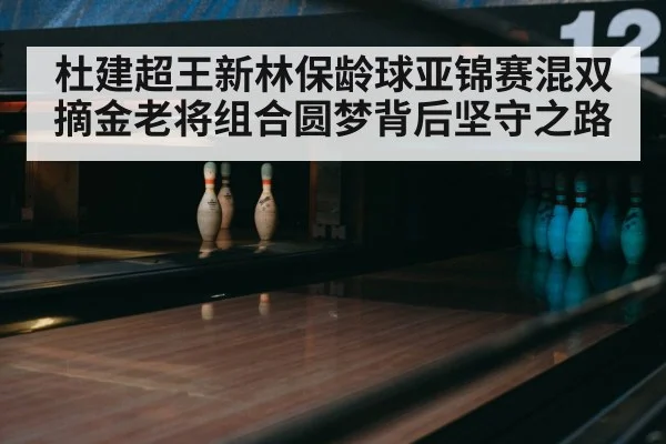 杜建超王新林保龄球亚锦赛混双摘金老将组合圆梦背后坚守之路