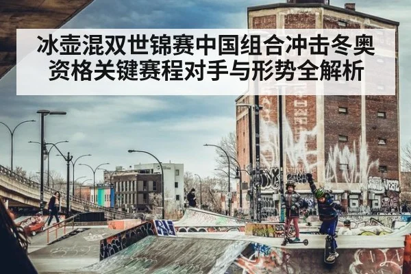 冰壶混双世锦赛中国组合冲击冬奥资格关键赛程对手与形势全解析