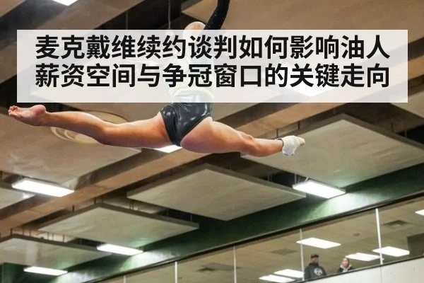 麦克戴维续约谈判如何影响油人薪资空间与争冠窗口的关键走向